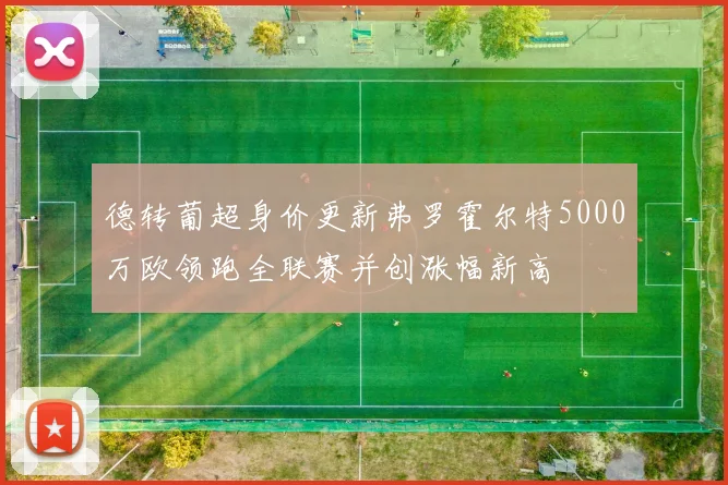 德转葡超身价更新弗罗霍尔特5000万欧领跑全联赛并创涨幅新高