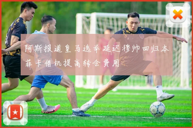 阿斯报道皇马选举延迟穆帅回归本菲卡借机提高转会费用