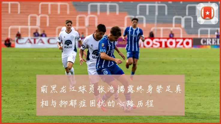 前黑龙江球员张浩揭露终身禁足真相与抑郁症困扰的心路历程