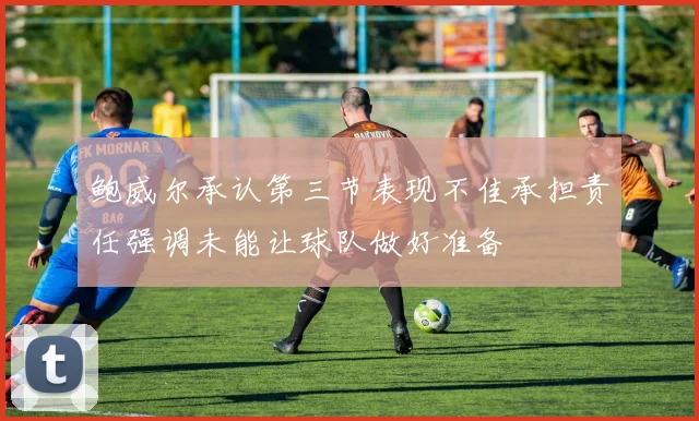 鲍威尔承认第三节表现不佳承担责任强调未能让球队做好准备