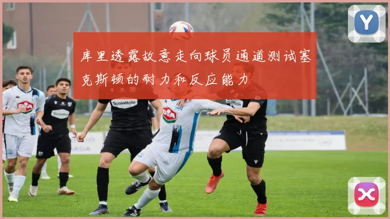 库里透露故意走向球员通道测试塞克斯顿的耐力和反应能力