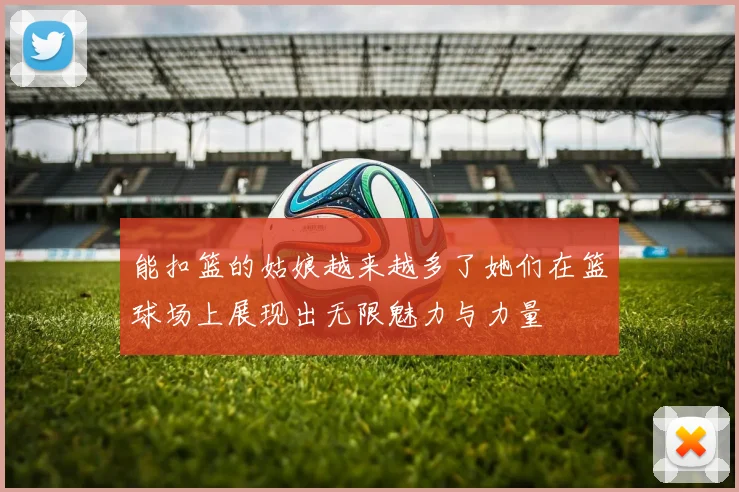 能扣篮的姑娘越来越多了她们在篮球场上展现出无限魅力与力量