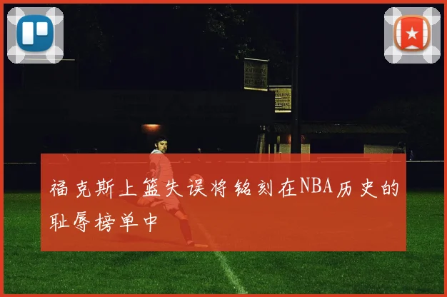 福克斯上篮失误将铭刻在NBA历史的耻辱榜单中