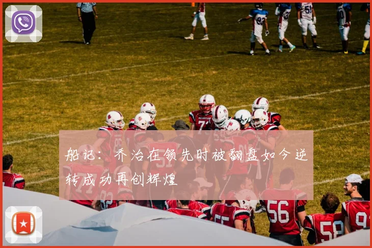 船记：乔治在领先时被翻盘如今逆转成功再创辉煌