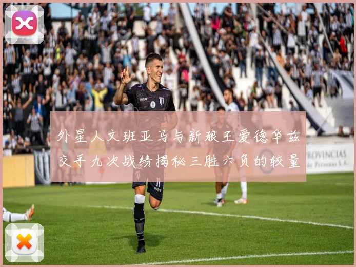 外星人文班亚马与新狼王爱德华兹交手九次战绩揭秘三胜六负的较量分析