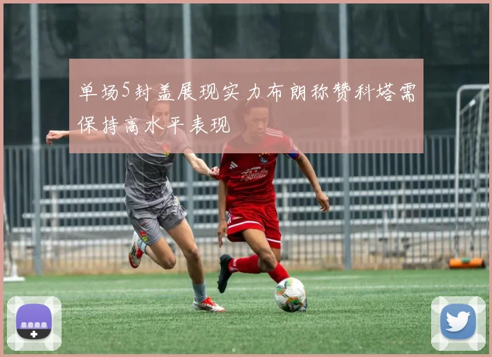 单场5封盖展现实力布朗称赞科塔需保持高水平表现