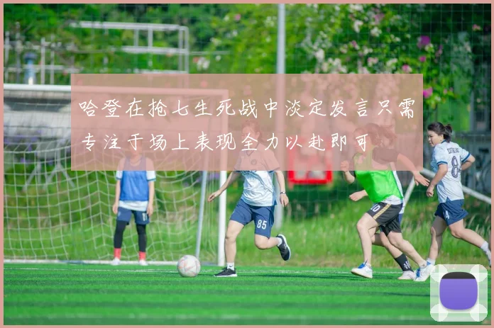 哈登在抢七生死战中淡定发言只需专注于场上表现全力以赴即可