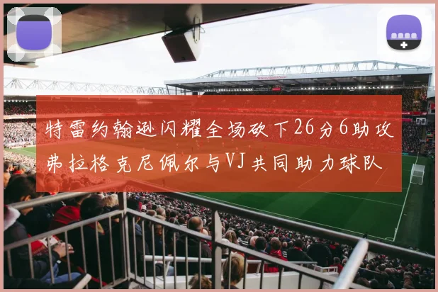 特雷约翰逊闪耀全场砍下26分6助攻弗拉格克尼佩尔与VJ共同助力球队表现出色