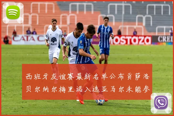西班牙友谊赛最新名单公布贡萨洛贝尔纳尔梅里诺入选亚马尔未能参赛