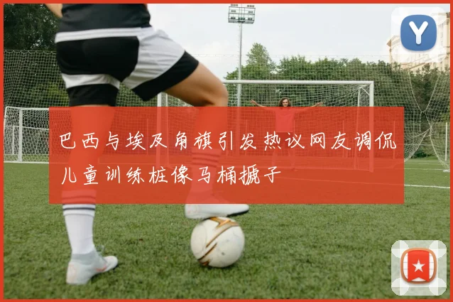 巴西与埃及角旗引发热议网友调侃儿童训练桩像马桶搋子