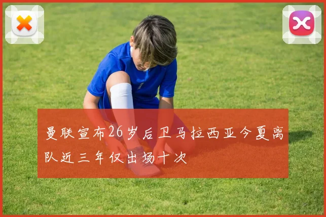 曼联宣布26岁后卫马拉西亚今夏离队近三年仅出场十次