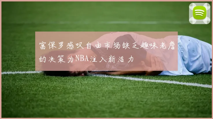 富保罗感叹自由市场缺乏趣味老詹的决策为NBA注入新活力