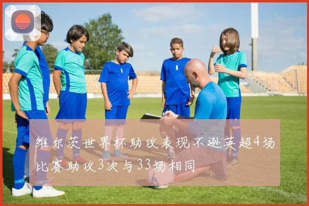 维尔茨世界杯助攻表现不逊英超4场比赛助攻3次与33场相同