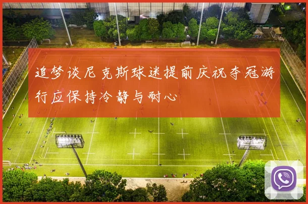 追梦谈尼克斯球迷提前庆祝夺冠游行应保持冷静与耐心