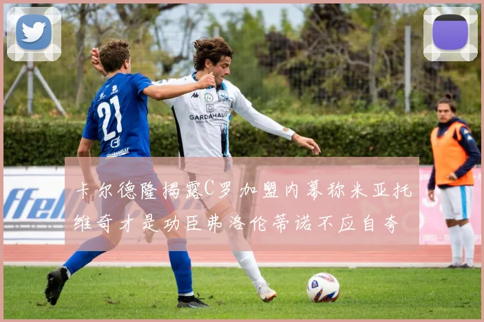 卡尔德隆揭露C罗加盟内幕称米亚托维奇才是功臣弗洛伦蒂诺不应自夸