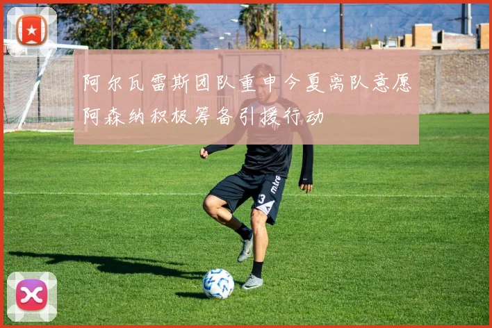 阿尔瓦雷斯团队重申今夏离队意愿阿森纳积极筹备引援行动